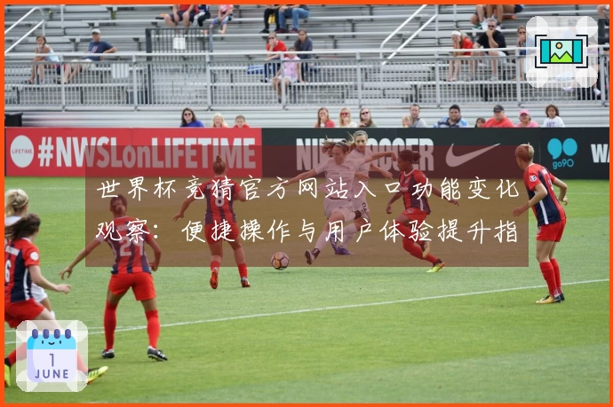 世界杯竞猜官方网站入口功能变化观察：便捷操作与用户体验提升指南