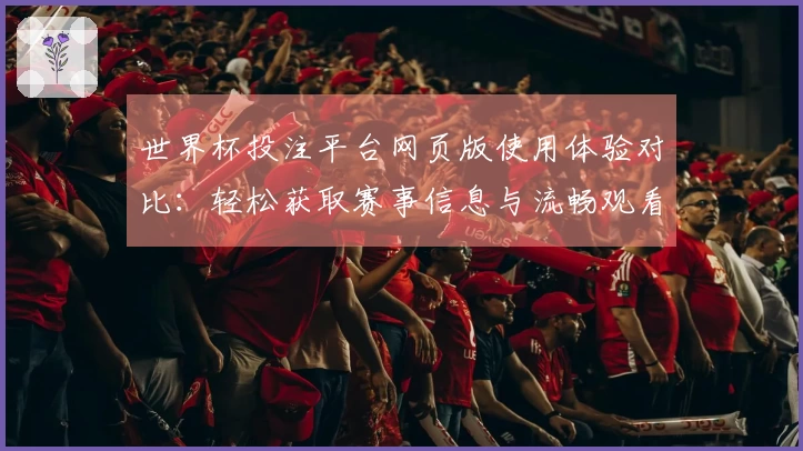 世界杯投注平台网页版使用体验对比：轻松获取赛事信息与流畅观看体验的选择指南