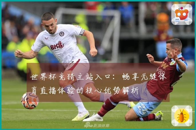 世界杯竞猜主站入口：畅享无缝体育直播体验的核心优势解析