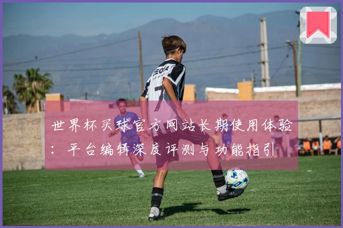 世界杯买球官方网站长期使用体验：平台编辑深度评测与功能指引