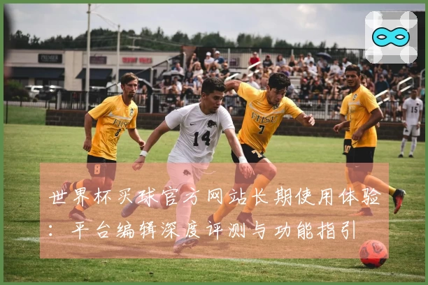 世界杯买球官方网站长期使用体验：平台编辑深度评测与功能指引