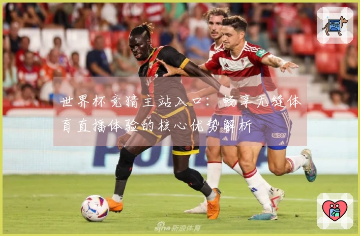 世界杯竞猜主站入口：畅享无缝体育直播体验的核心优势解析