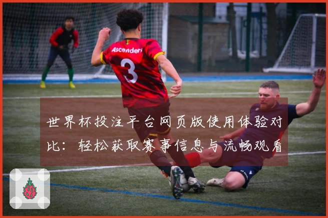 世界杯投注平台网页版使用体验对比：轻松获取赛事信息与流畅观看体验的选择指南