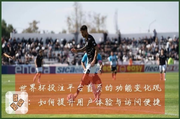 世界杯投注平台首页的功能变化观察：如何提升用户体验与访问便捷性