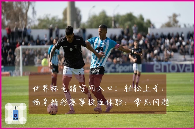世界杯竞猜官网入口：轻松上手，畅享精彩赛事投注体验，常见问题解答都在这里